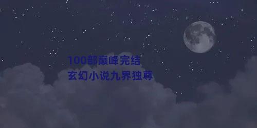 100部巅峰完结玄幻小说九界独尊