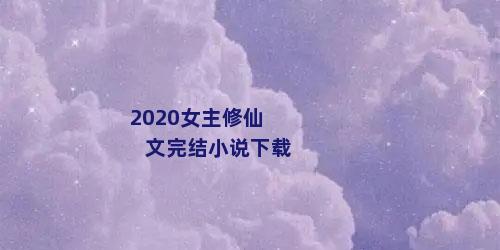 2020女主修仙文完结小说下载