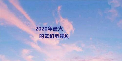 2020年最火的玄幻电视剧