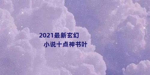 2021最新玄幻小说十点神书叶