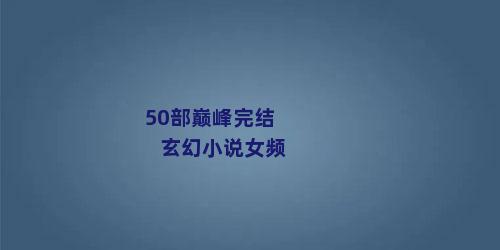 50部巅峰完结玄幻小说女频