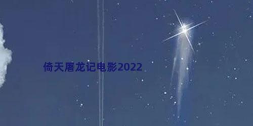 倚天屠龙记电影2022