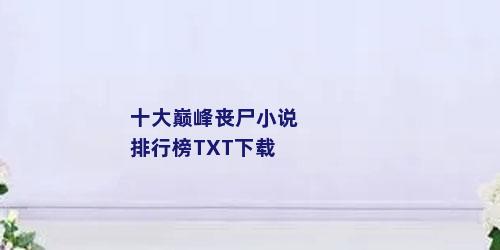 十大巅峰丧尸小说排行榜TXT下载