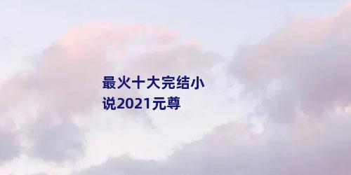 最火十大完结小说2021元尊