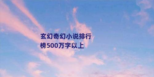 玄幻奇幻小说排行榜500万字以上