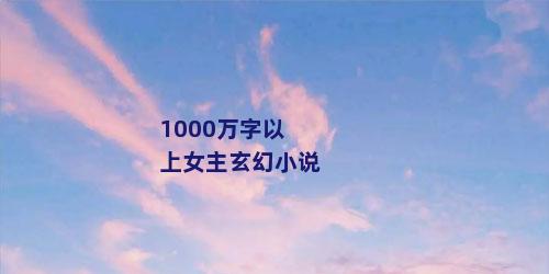 1000万字以上女主玄幻小说