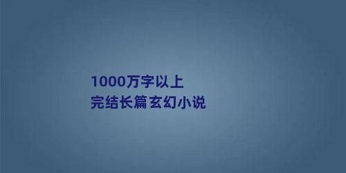 1000万字以上完结长篇玄幻小说