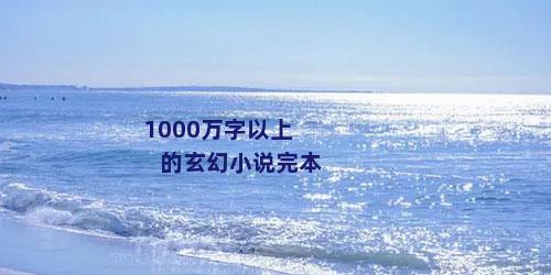 1000万字以上的玄幻小说完本