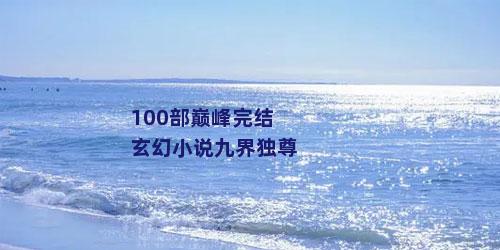 100部巅峰完结玄幻小说九界独尊