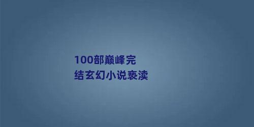 100部巅峰完结玄幻小说亵渎