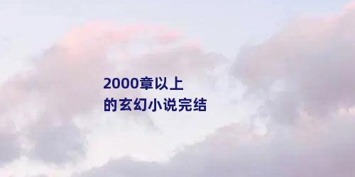 2000章以上的玄幻小说完结