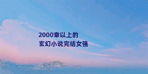 2000章以上的玄幻小说完结女强