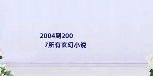 2004到2007所有玄幻小说