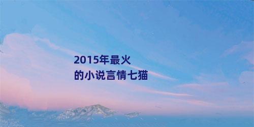 2015年最火的小说言情七猫