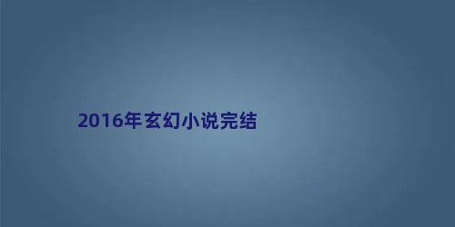 2016年玄幻小说完结