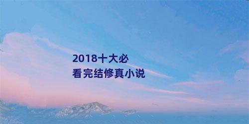 2018十大必看完结修真小说
