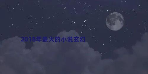 2018年最火的小说玄幻