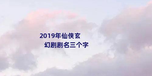 2019年仙侠玄幻剧剧名三个字