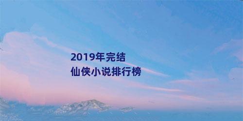 2019年完结仙侠小说排行榜