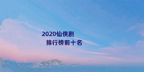 2020仙侠剧排行榜前十名