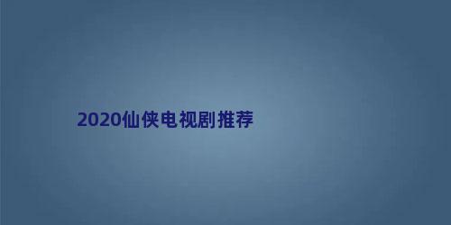 2020仙侠电视剧推荐