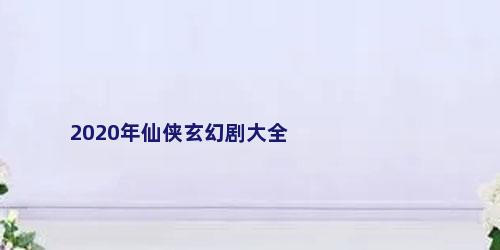 2020年仙侠玄幻剧大全