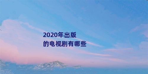 2020年出版的电视剧有哪些