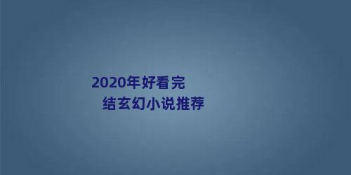 2020年好看完结玄幻小说推荐
