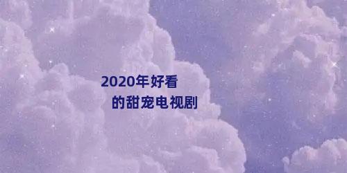 2020年好看的甜宠电视剧