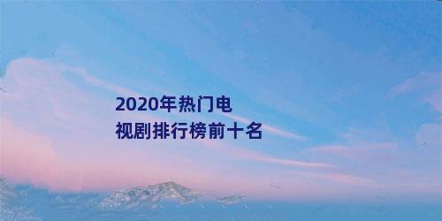 2020年热门电视剧排行榜前十名