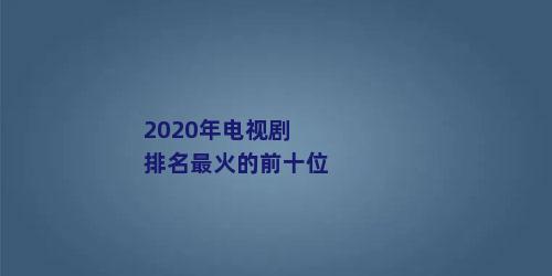 2020年电视剧排名最火的前十位