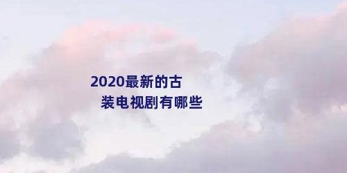 2020最新的古装电视剧有哪些