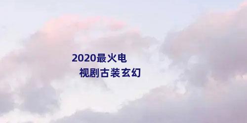 2020最火电视剧古装玄幻
