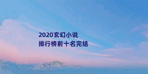 2020玄幻小说排行榜前十名完结