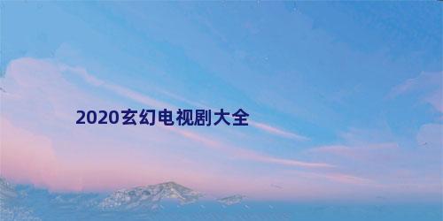 2020玄幻电视剧大全