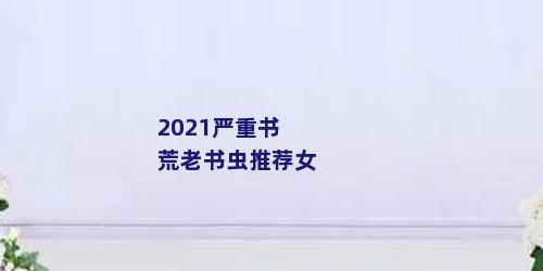 2021严重书荒老书虫推荐女
