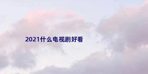 2021什么电视剧好看