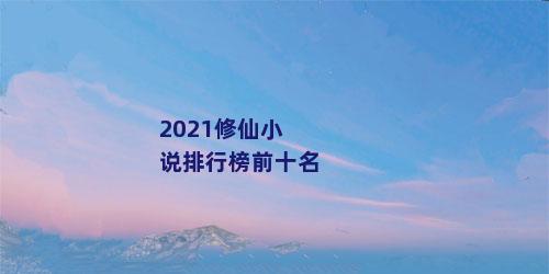 2021修仙小说排行榜前十名