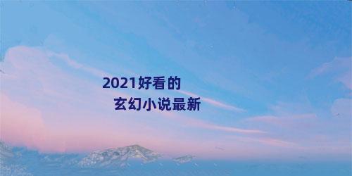 2021好看的玄幻小说最新