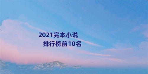 2021完本小说排行榜前10名