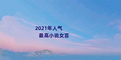 2021年人气最高小说女言