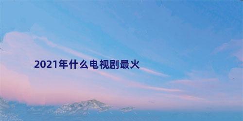 2021年什么电视剧最火