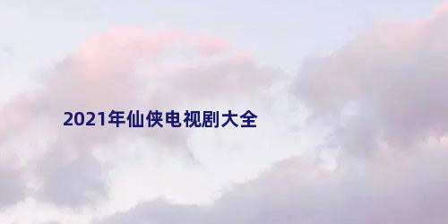 2021年仙侠电视剧大全