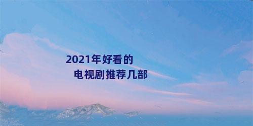 2021年好看的电视剧推荐几部