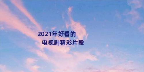 2021年好看的电视剧精彩片段