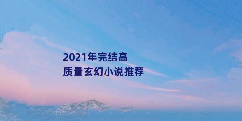 2021年完结高质量玄幻小说推荐