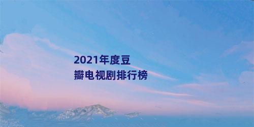2021年度豆瓣电视剧排行榜