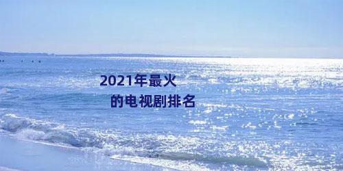 2021年最火的电视剧排名