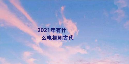 2021年有什么电视剧古代