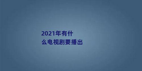 2021年有什么电视剧要播出